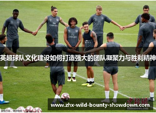 英超球队文化建设如何打造强大的团队凝聚力与胜利精神 英超球队文化建设如何打造强大的团队凝聚力与胜利精神