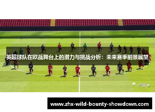 英超球队在欧战舞台上的潜力与挑战分析:未来赛季前景展望 英超球队在欧战舞台上的潜力与挑战分析:未来赛季前景展望