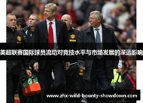 英超联赛国际球员流动对竞技水平与市场发展的深远影响 英超联赛国际球员流动对竞技水平与市场发展的深远影响