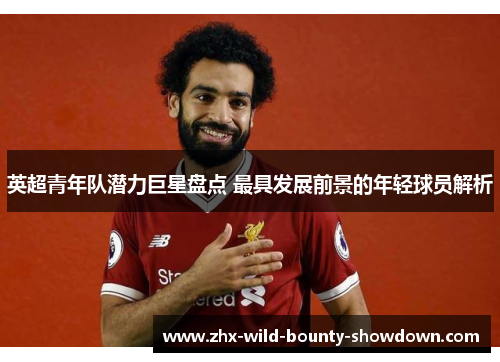 英超青年队潜力巨星盘点 最具发展前景的年轻球员解析 英超青年队潜力巨星盘点 最具发展前景的年轻球员解析