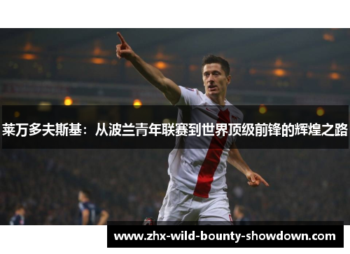 莱万多夫斯基:从波兰青年联赛到世界顶级前锋的辉煌之路 莱万多夫斯基:从波兰青年联赛到世界顶级前锋的辉煌之路