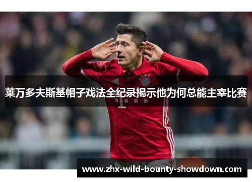 莱万多夫斯基帽子戏法全纪录揭示他为何总能主宰比赛 莱万多夫斯基帽子戏法全纪录揭示他为何总能主宰比赛