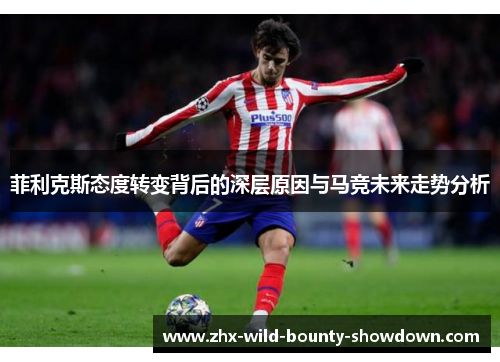 菲利克斯态度转变背后的深层原因与马竞未来走势分析 菲利克斯态度转变背后的深层原因与马竞未来走势分析
