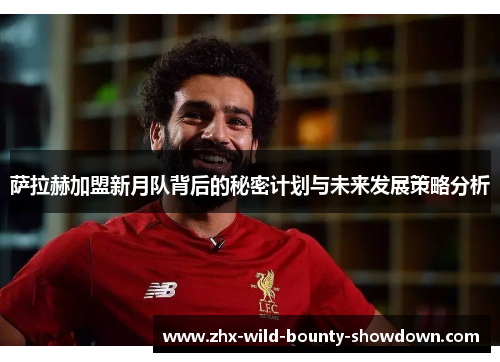 萨拉赫加盟新月队背后的秘密计划与未来发展策略分析 萨拉赫加盟新月队背后的秘密计划与未来发展策略分析