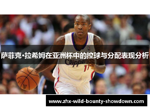 萨菲克·拉希姆在亚洲杯中的控球与分配表现分析 萨菲克·拉希姆在亚洲杯中的控球与分配表现分析