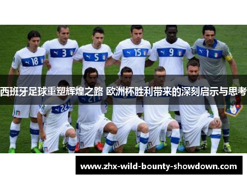 西班牙足球重塑辉煌之路 欧洲杯胜利带来的深刻启示与思考 西班牙足球重塑辉煌之路 欧洲杯胜利带来的深刻启示与思考