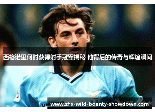 西格诺里何时获得射手冠军揭秘 他背后的传奇与辉煌瞬间 西格诺里何时获得射手冠军揭秘 他背后的传奇与辉煌瞬间