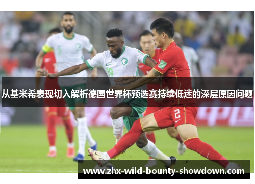 从基米希表现切入解析德国世界杯预选赛持续低迷的深层原因问题