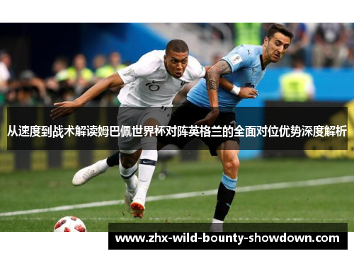 从速度到战术解读姆巴佩世界杯对阵英格兰的全面对位优势深度解析 从速度到战术解读姆巴佩世界杯对阵英格兰的全面对位优势深度解析