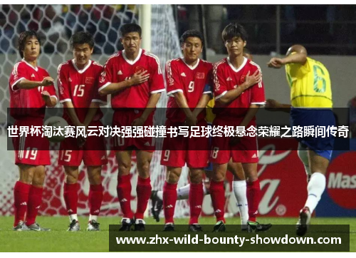 世界杯淘汰赛风云对决强强碰撞书写足球终极悬念荣耀之路瞬间传奇 世界杯淘汰赛风云对决强强碰撞书写足球终极悬念荣耀之路瞬间传奇