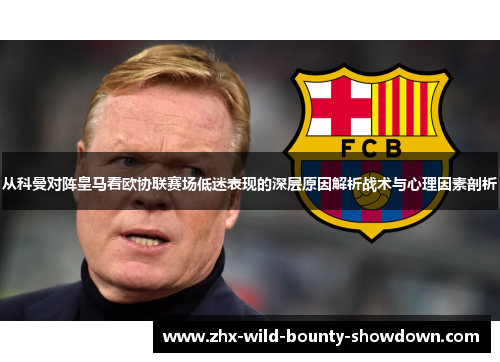 从科曼对阵皇马看欧协联赛场低迷表现的深层原因解析战术与心理因素剖析 从科曼对阵皇马看欧协联赛场低迷表现的深层原因解析战术与心理因素剖析