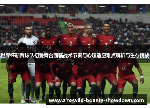 世界杯新晋球队初登舞台面临战术节奏与心理适应难点解析与生存挑战 世界杯新晋球队初登舞台面临战术节奏与心理适应难点解析与生存挑战