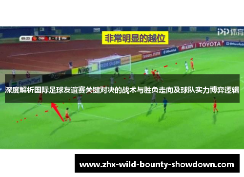 深度解析国际足球友谊赛关键对决的战术与胜负走向及球队实力博弈逻辑 深度解析国际足球友谊赛关键对决的战术与胜负走向及球队实力博弈逻辑