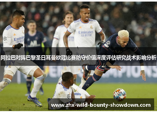 阿拉巴对阵巴黎圣日耳曼欧冠比赛防守价值深度评估研究战术影响分析 阿拉巴对阵巴黎圣日耳曼欧冠比赛防守价值深度评估研究战术影响分析