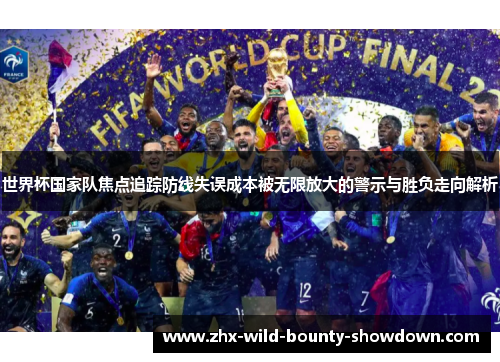 世界杯国家队焦点追踪防线失误成本被无限放大的警示与胜负走向解析 世界杯国家队焦点追踪防线失误成本被无限放大的警示与胜负走向解析