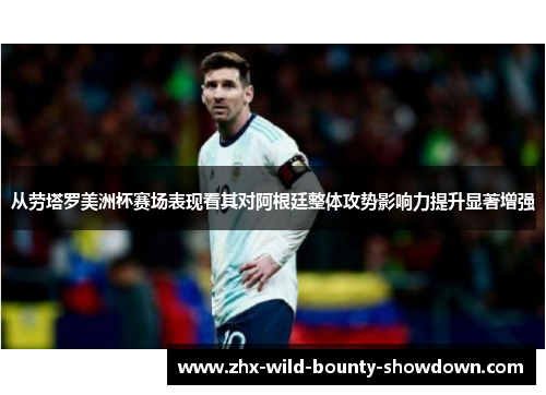 从劳塔罗美洲杯赛场表现看其对阿根廷整体攻势影响力提升显著增强