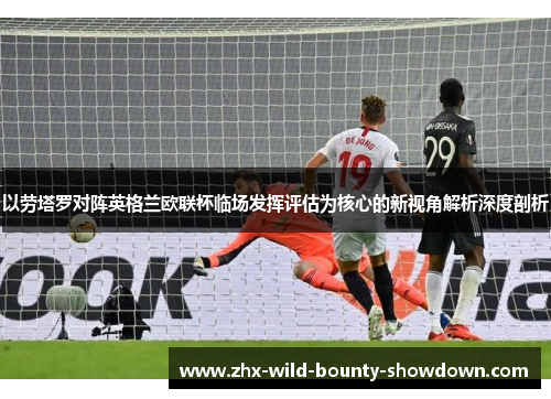 以劳塔罗对阵英格兰欧联杯临场发挥评估为核心的新视角解析深度剖析 以劳塔罗对阵英格兰欧联杯临场发挥评估为核心的新视角解析深度剖析