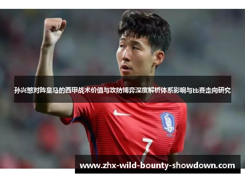 孙兴慜对阵皇马的西甲战术价值与攻防博弈深度解析体系影响与比赛走向研究 孙兴慜对阵皇马的西甲战术价值与攻防博弈深度解析体系影响与比赛走向研究