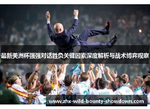 最新美洲杯强强对话胜负关键因素深度解析与战术博弈观察 最新美洲杯强强对话胜负关键因素深度解析与战术博弈观察