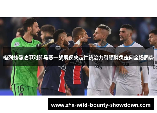 格列兹曼法甲对阵马赛一战展现决定性统治力引领胜负走向全场局势 格列兹曼法甲对阵马赛一战展现决定性统治力引领胜负走向全场局势