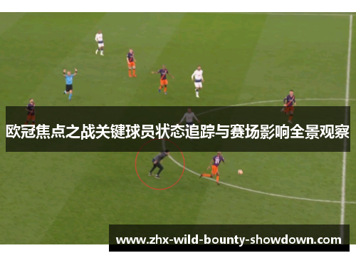 欧冠焦点之战关键球员状态追踪与赛场影响全景观察