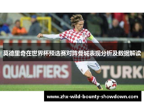 莫德里奇在世界杯预选赛对阵曼城表现分析及数据解读