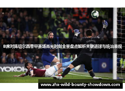 B席对阵切尔西意甲赛场高光时刻全景盘点解析关键进球与统治表现 B席对阵切尔西意甲赛场高光时刻全景盘点解析关键进球与统治表现