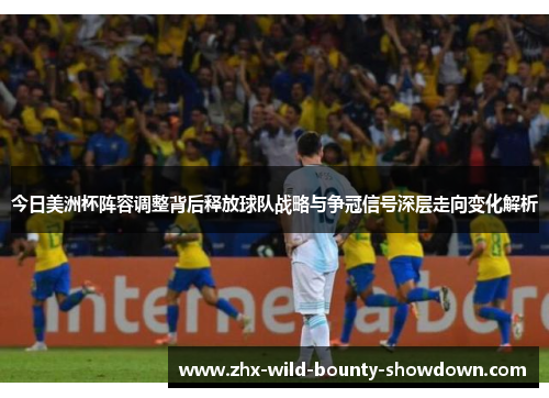 今日美洲杯阵容调整背后释放球队战略与争冠信号深层走向变化解析 今日美洲杯阵容调整背后释放球队战略与争冠信号深层走向变化解析