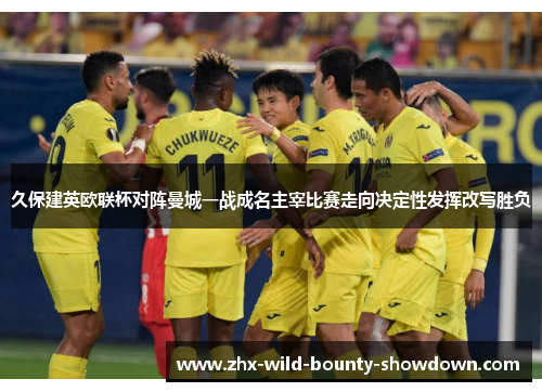 久保建英欧联杯对阵曼城一战成名主宰比赛走向决定性发挥改写胜负