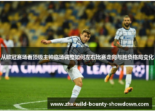 从欧冠赛场看顶级主帅临场调整如何左右比赛走向与胜负格局变化 从欧冠赛场看顶级主帅临场调整如何左右比赛走向与胜负格局变化