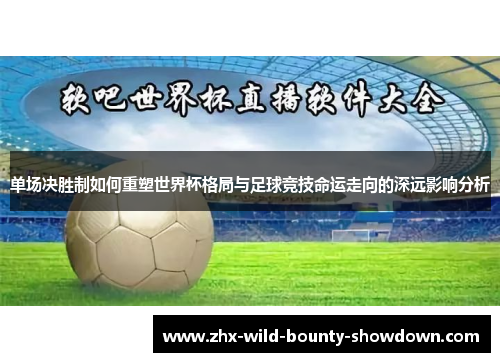 单场决胜制如何重塑世界杯格局与足球竞技命运走向的深远影响分析 单场决胜制如何重塑世界杯格局与足球竞技命运走向的深远影响分析