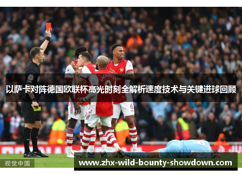 以萨卡对阵德国欧联杯高光时刻全解析速度技术与关键进球回顾 以萨卡对阵德国欧联杯高光时刻全解析速度技术与关键进球回顾