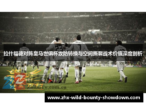 拉什福德对阵皇马世俱杯攻防转换与空间撕裂战术价值深度剖析 拉什福德对阵皇马世俱杯攻防转换与空间撕裂战术价值深度剖析