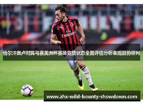 恰尔汗奥卢对阵马赛美洲杯赛场竞技状态全面评估分析表现趋势研判 恰尔汗奥卢对阵马赛美洲杯赛场竞技状态全面评估分析表现趋势研判