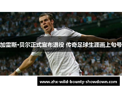 加雷斯·贝尔正式宣布退役 传奇足球生涯画上句号