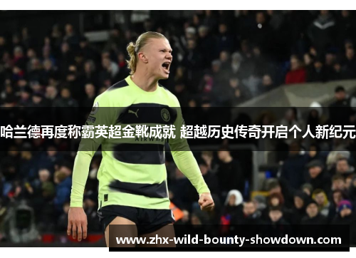 哈兰德再度称霸英超金靴成就 超越历史传奇开启个人新纪元