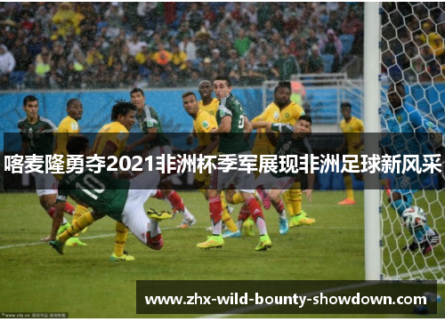 喀麦隆勇夺2021非洲杯季军展现非洲足球新风采