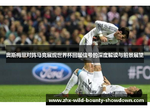 奥斯梅恩对阵马竞展现世界杯回暖信号的深度解读与前景展望 奥斯梅恩对阵马竞展现世界杯回暖信号的深度解读与前景展望