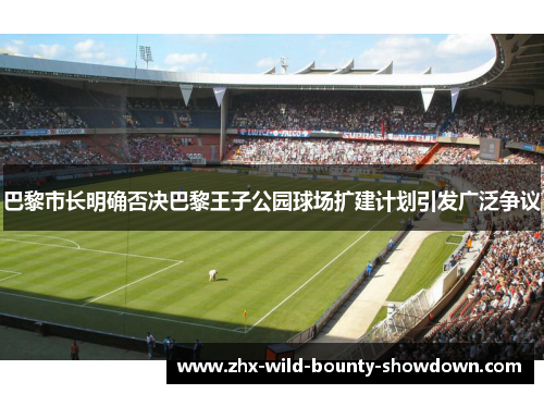 巴黎市长明确否决巴黎王子公园球场扩建计划引发广泛争议 巴黎市长明确否决巴黎王子公园球场扩建计划引发广泛争议