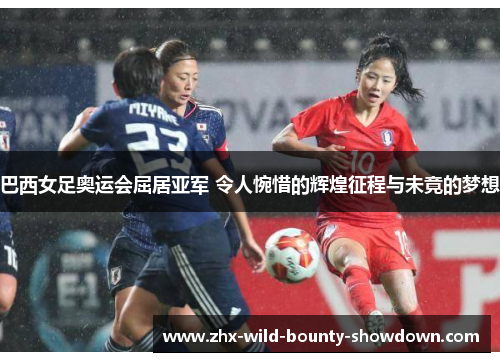 巴西女足奥运会屈居亚军 令人惋惜的辉煌征程与未竟的梦想