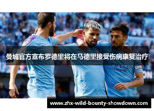 曼城官方宣布罗德里将在马德里接受伤病康复治疗 曼城官方宣布罗德里将在马德里接受伤病康复治疗