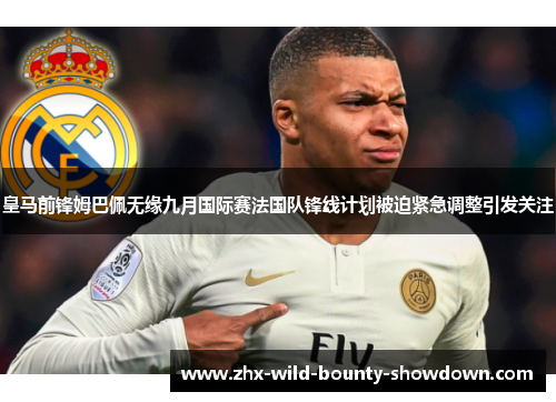 皇马前锋姆巴佩无缘九月国际赛法国队锋线计划被迫紧急调整引发关注 皇马前锋姆巴佩无缘九月国际赛法国队锋线计划被迫紧急调整引发关注