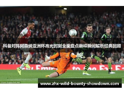 科曼对阵阿森纳亚洲杯高光时刻全面盘点巅峰瞬间解析经典回顾 科曼对阵阿森纳亚洲杯高光时刻全面盘点巅峰瞬间解析经典回顾