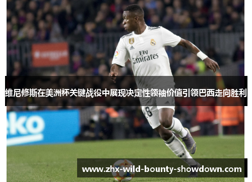 维尼修斯在美洲杯关键战役中展现决定性领袖价值引领巴西走向胜利 维尼修斯在美洲杯关键战役中展现决定性领袖价值引领巴西走向胜利