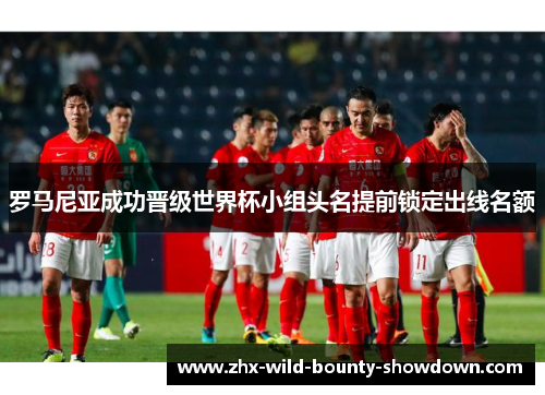 罗马尼亚成功晋级世界杯小组头名提前锁定出线名额