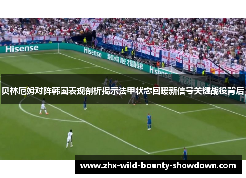 贝林厄姆对阵韩国表现剖析揭示法甲状态回暖新信号关键战役背后 贝林厄姆对阵韩国表现剖析揭示法甲状态回暖新信号关键战役背后
