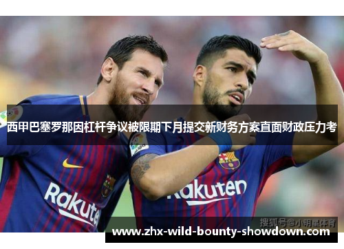 西甲巴塞罗那因杠杆争议被限期下月提交新财务方案直面财政压力考 西甲巴塞罗那因杠杆争议被限期下月提交新财务方案直面财政压力考