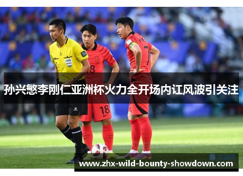 孙兴慜李刚仁亚洲杯火力全开场内讧风波引关注 孙兴慜李刚仁亚洲杯火力全开场内讧风波引关注