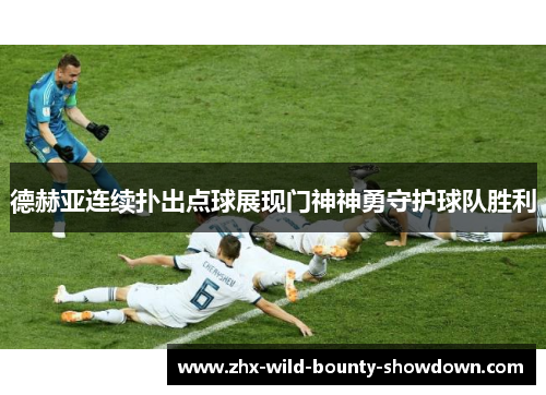 德赫亚连续扑出点球展现门神神勇守护球队胜利 德赫亚连续扑出点球展现门神神勇守护球队胜利