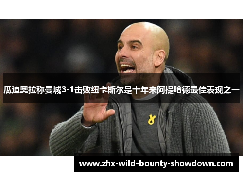 瓜迪奥拉称曼城3-1击败纽卡斯尔是十年来阿提哈德最佳表现之一 瓜迪奥拉称曼城3-1击败纽卡斯尔是十年来阿提哈德最佳表现之一